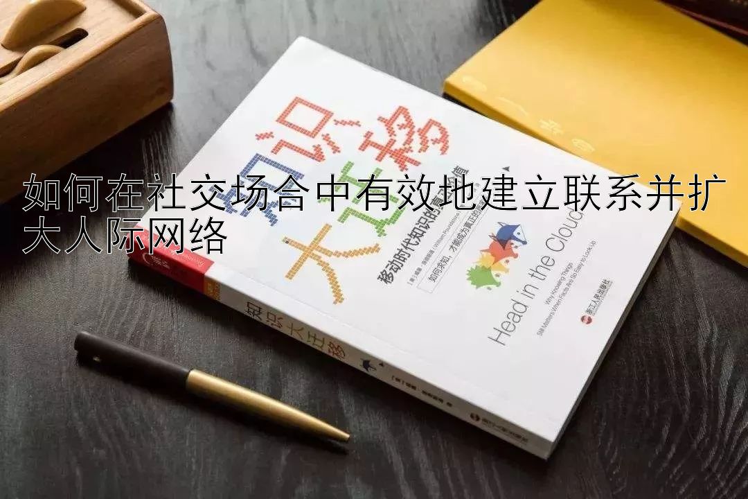 如何在社交场合中有效地建立联系并扩大人际网络