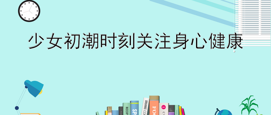 少女初潮时刻关注身心健康