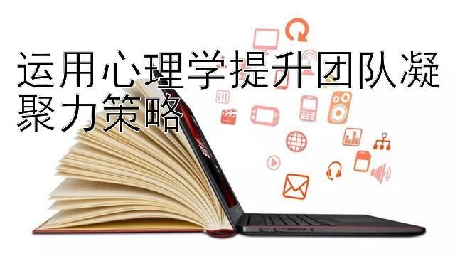 运用心理学提升团队凝聚力策略