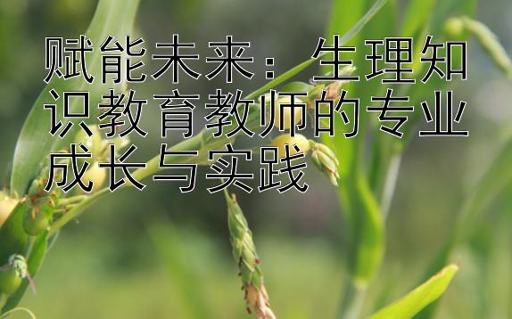 赋能未来：生理知识教育教师的专业成长与实践