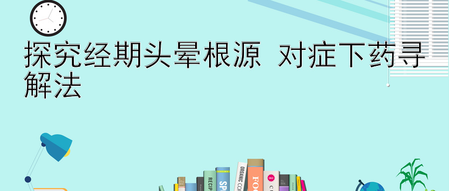 探究经期头晕根源 对症下药寻解法