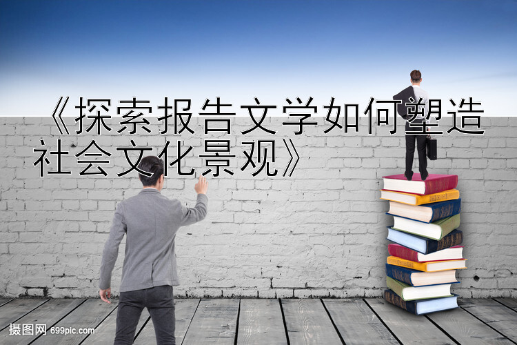 《探索报告文学如何塑造社会文化景观》