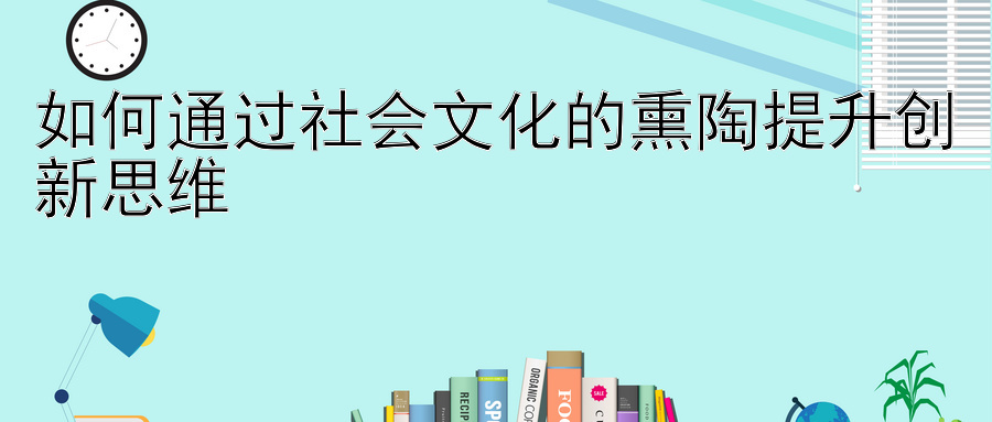 如何通过社会文化的熏陶提升创新思维