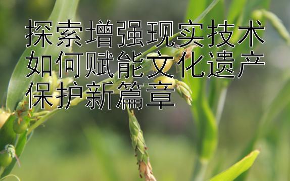 探索增强现实技术如何赋能文化遗产保护新篇章