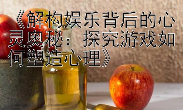 《解构娱乐背后的心灵奥秘：探究游戏如何塑造心理》