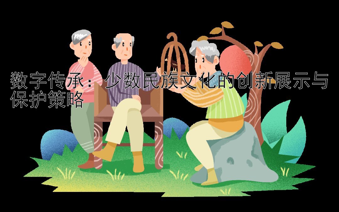 数字传承：少数民族文化的创新展示与保护策略