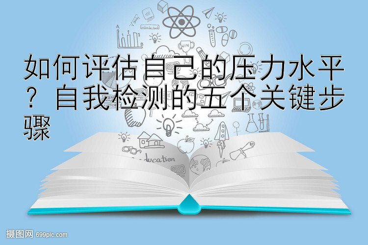 如何评估自己的压力水平？自我检测的五个关键步骤