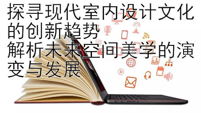 探寻现代室内设计文化的创新趋势  
解析未来空间美学的演变与发展