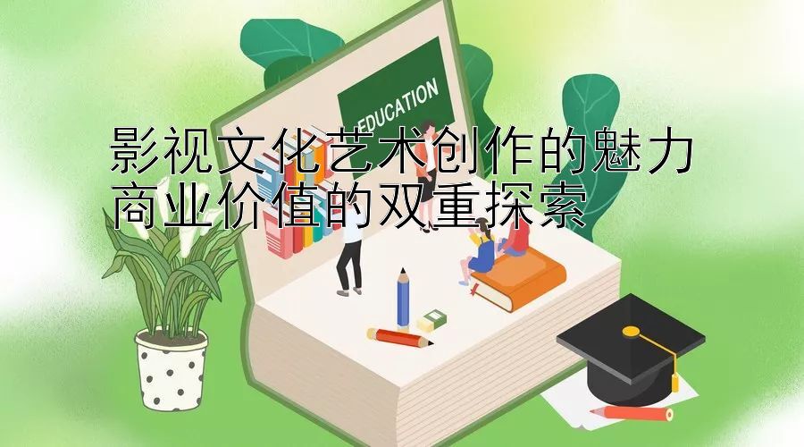 影视文化艺术创作的魅力
商业价值的双重探索