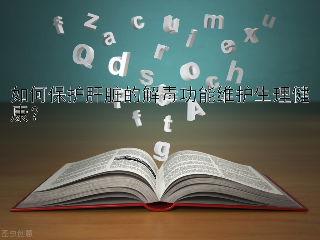 如何保护肝脏的解毒功能维护生理健康？