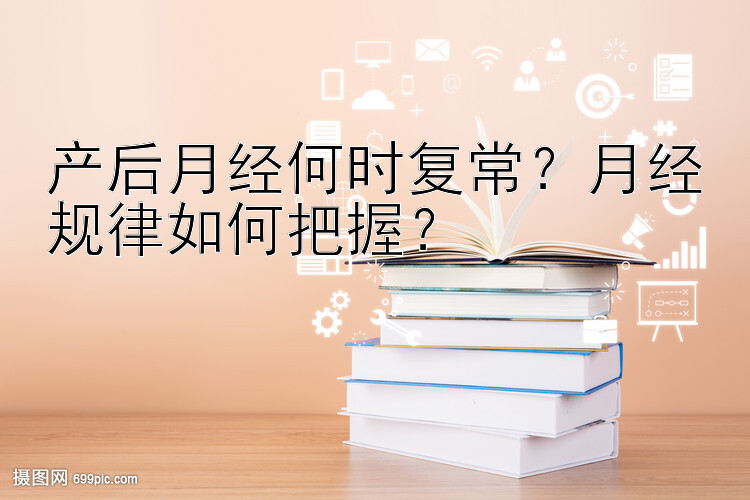 产后月经何时复常？月经规律如何把握？