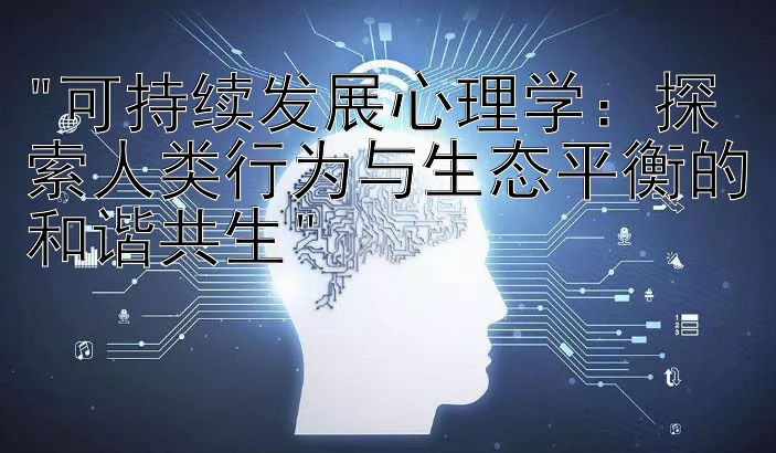 可持续发展心理学：探索人类行为与生态平衡的和谐共生