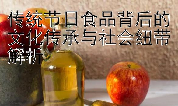 传统节日食品背后的文化传承与社会纽带解析