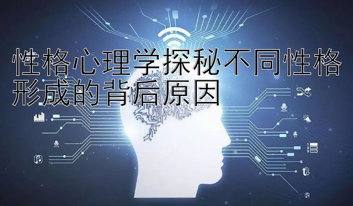 性格心理学探秘不同性格形成的背后原因