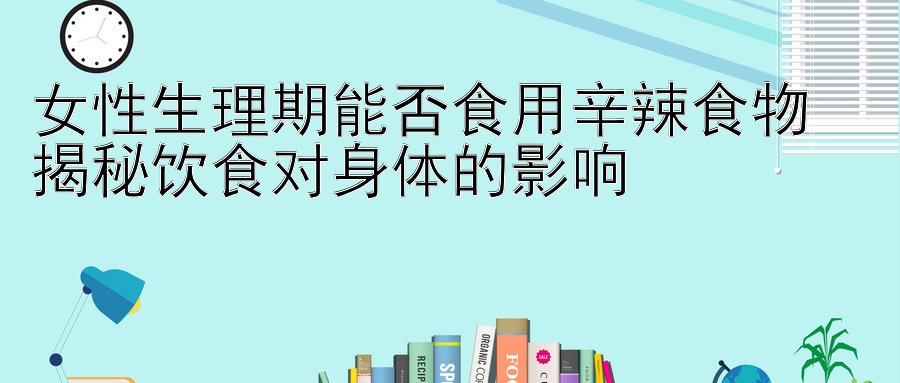 女性生理期能否食用辛辣食物  
揭秘饮食对身体的影响